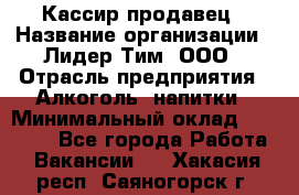 Кассир-продавец › Название организации ­ Лидер Тим, ООО › Отрасль предприятия ­ Алкоголь, напитки › Минимальный оклад ­ 23 000 - Все города Работа » Вакансии   . Хакасия респ.,Саяногорск г.